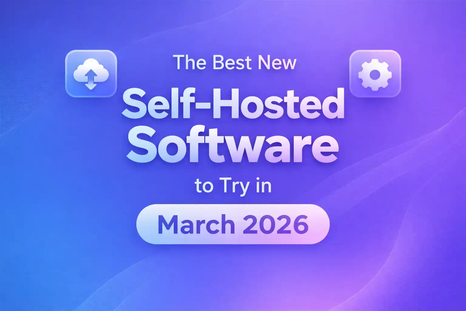 The Best New Self Hosted Software To Try In March 2026